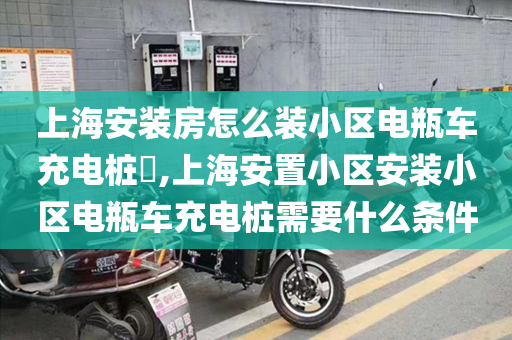 上海安装房怎么装小区电瓶车充电桩​,上海安置小区安装小区电瓶车充电桩需要什么条件