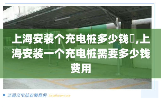 上海安装个充电桩多少钱​,上海安装一个充电桩需要多少钱费用