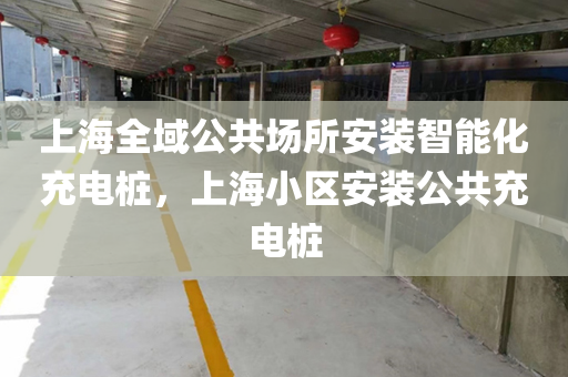 上海全域公共场所安装智能化充电桩，上海小区安装公共充电桩