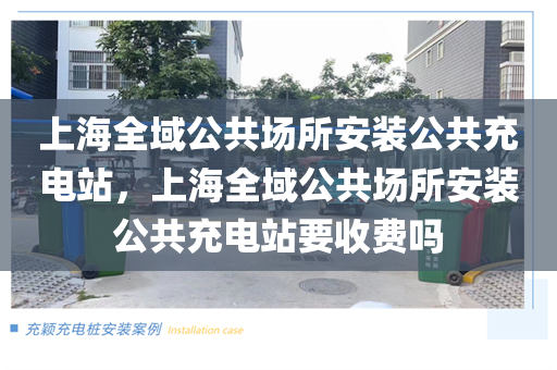 上海全域公共场所安装公共充电站，上海全域公共场所安装公共充电站要收费吗