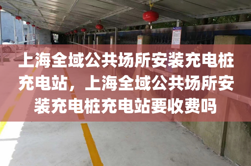 上海全域公共场所安装充电桩充电站，上海全域公共场所安装充电桩充电站要收费吗