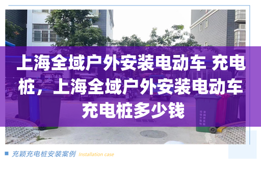 上海全域户外安装电动车 充电桩，上海全域户外安装电动车 充电桩多少钱