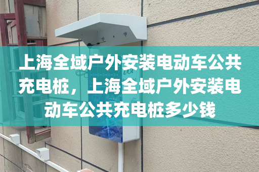 上海全域户外安装电动车公共充电桩，上海全域户外安装电动车公共充电桩多少钱