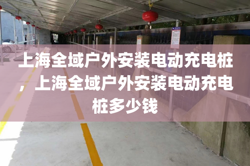 上海全域户外安装电动充电桩，上海全域户外安装电动充电桩多少钱