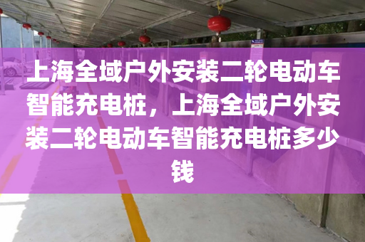 上海全域户外安装二轮电动车智能充电桩，上海全域户外安装二轮电动车智能充电桩多少钱