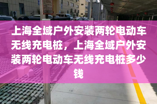 上海全域户外安装两轮电动车无线充电桩，上海全域户外安装两轮电动车无线充电桩多少钱