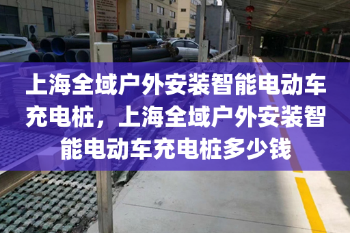 上海全域户外安装智能电动车充电桩，上海全域户外安装智能电动车充电桩多少钱