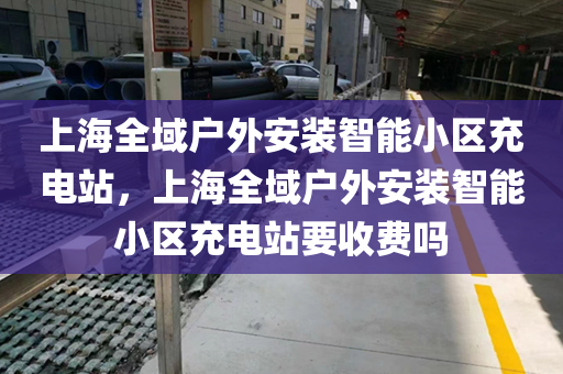 上海全域户外安装智能小区充电站，上海全域户外安装智能小区充电站要收费吗