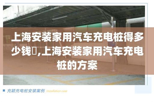 上海安装家用汽车充电桩得多少钱​,上海安装家用汽车充电桩的方案