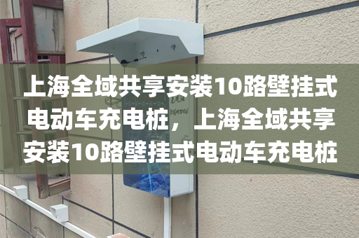 上海全域共享安装10路壁挂式电动车充电桩，上海全域共享安装10路壁挂式电动车充电桩