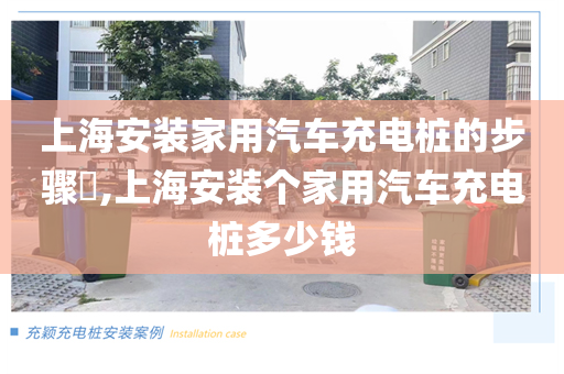 上海安装家用汽车充电桩的步骤​,上海安装个家用汽车充电桩多少钱