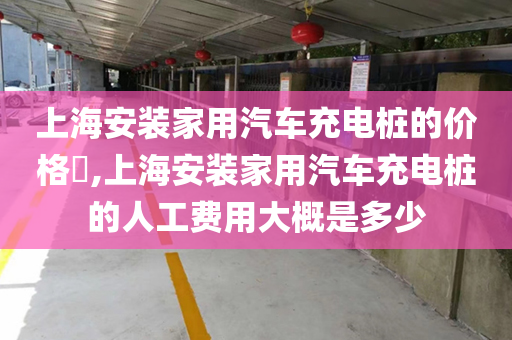 上海安装家用汽车充电桩的价格​,上海安装家用汽车充电桩的人工费用大概是多少