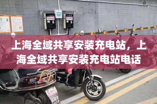 上海全域共享安装充电站，上海全域共享安装充电站电话