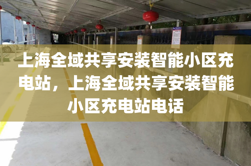 上海全域共享安装智能小区充电站，上海全域共享安装智能小区充电站电话
