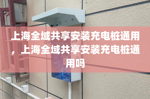 上海全域共享安装充电桩通用，上海全域共享安装充电桩通用吗