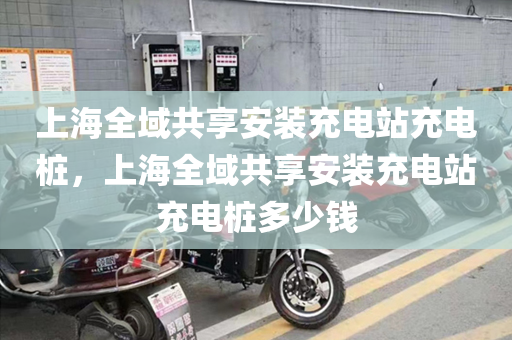 上海全域共享安装充电站充电桩，上海全域共享安装充电站充电桩多少钱