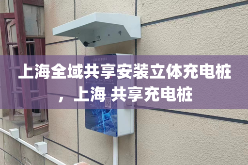 上海全域共享安装立体充电桩，上海 共享充电桩