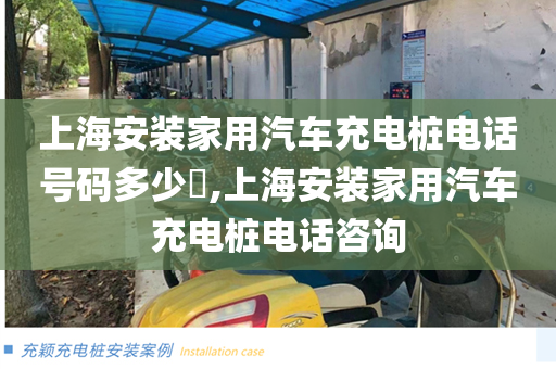 上海安装家用汽车充电桩电话号码多少​,上海安装家用汽车充电桩电话咨询