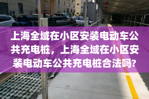 上海全域在小区安装电动车公共充电桩，上海全域在小区安装电动车公共充电桩合法吗?