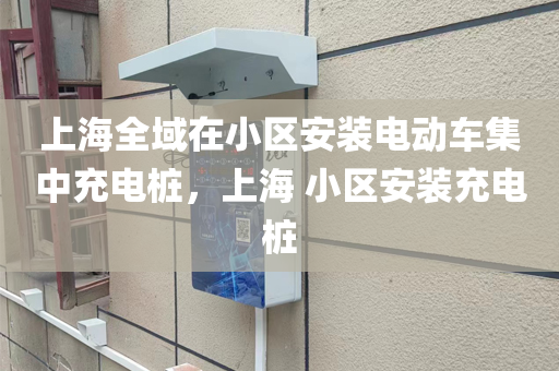上海全域在小区安装电动车集中充电桩，上海 小区安装充电桩