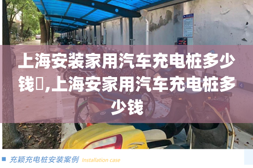 上海安装家用汽车充电桩多少钱​,上海安家用汽车充电桩多少钱