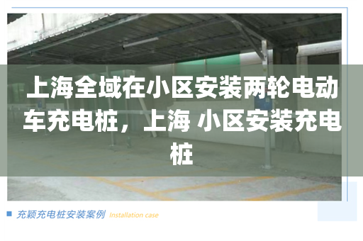 上海全域在小区安装两轮电动车充电桩，上海 小区安装充电桩