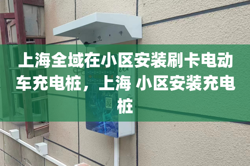 上海全域在小区安装刷卡电动车充电桩，上海 小区安装充电桩