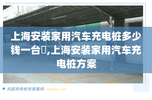 上海安装家用汽车充电桩多少钱一台​,上海安装家用汽车充电桩方案