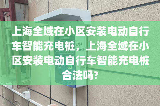 上海全域在小区安装电动自行车智能充电桩，上海全域在小区安装电动自行车智能充电桩合法吗?