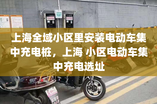 上海全域小区里安装电动车集中充电桩，上海 小区电动车集中充电选址