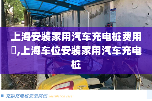 上海安装家用汽车充电桩费用​,上海车位安装家用汽车充电桩