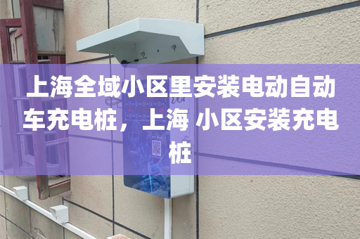 上海全域小区里安装电动自动车充电桩，上海 小区安装充电桩
