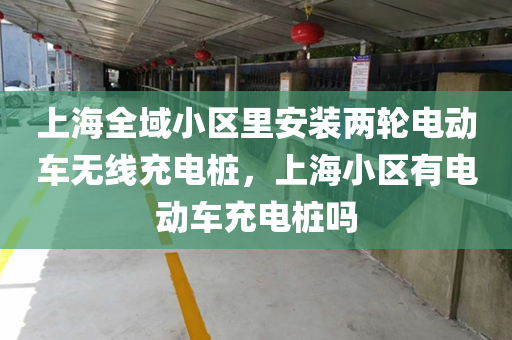 上海全域小区里安装两轮电动车无线充电桩，上海小区有电动车充电桩吗