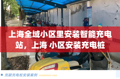 上海全域小区里安装智能充电站，上海 小区安装充电桩