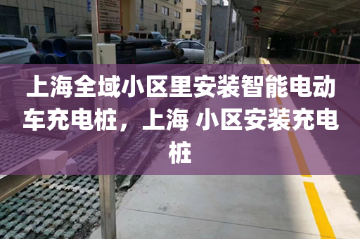 上海全域小区里安装智能电动车充电桩，上海 小区安装充电桩