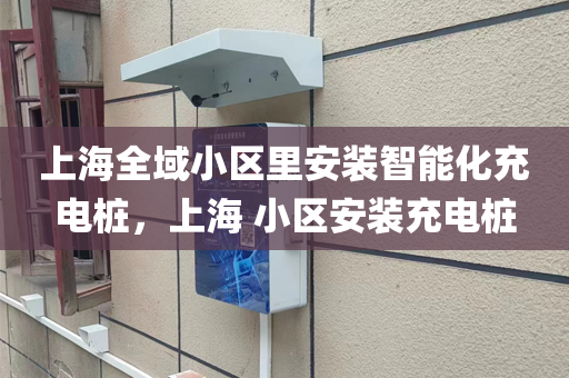 上海全域小区里安装智能化充电桩，上海 小区安装充电桩