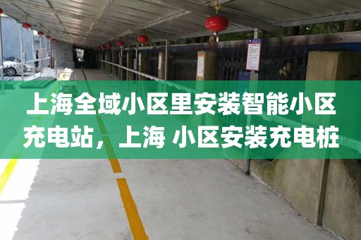 上海全域小区里安装智能小区充电站，上海 小区安装充电桩