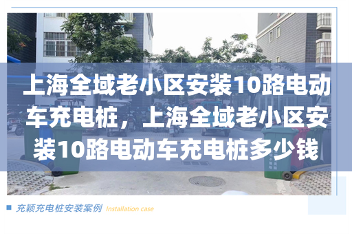 上海全域老小区安装10路电动车充电桩，上海全域老小区安装10路电动车充电桩多少钱