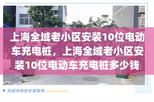 上海全域老小区安装10位电动车充电桩，上海全域老小区安装10位电动车充电桩多少钱