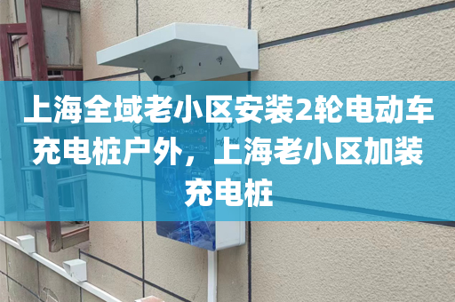 上海全域老小区安装2轮电动车充电桩户外，上海老小区加装充电桩