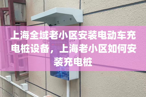 上海全域老小区安装电动车充电桩设备，上海老小区如何安装充电桩