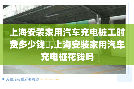 上海安装家用汽车充电桩工时费多少钱​,上海安装家用汽车充电桩花钱吗