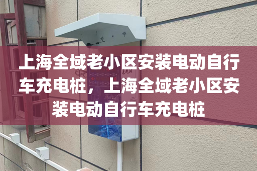上海全域老小区安装电动自行车充电桩，上海全域老小区安装电动自行车充电桩