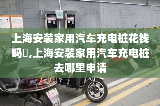 上海安装家用汽车充电桩花钱吗​,上海安装家用汽车充电桩去哪里申请