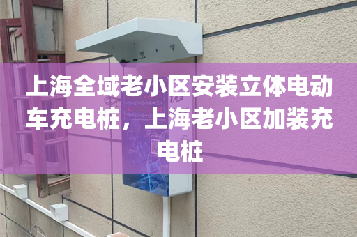 上海全域老小区安装立体电动车充电桩，上海老小区加装充电桩