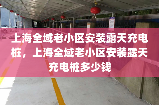 上海全域老小区安装露天充电桩，上海全域老小区安装露天充电桩多少钱
