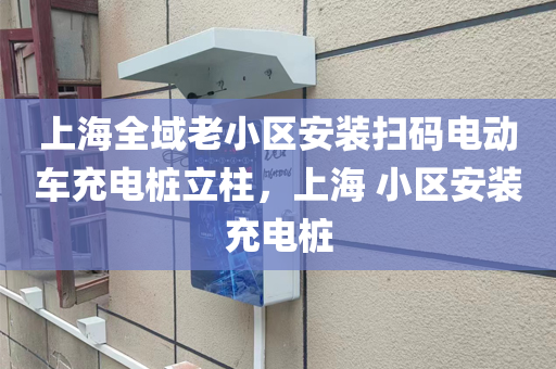 上海全域老小区安装扫码电动车充电桩立柱，上海 小区安装充电桩