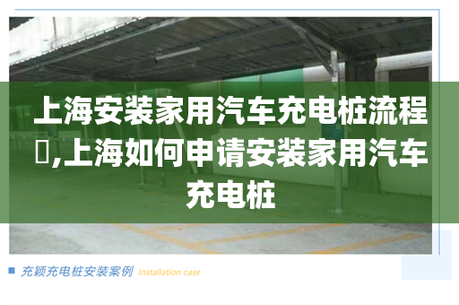 上海安装家用汽车充电桩流程​,上海如何申请安装家用汽车充电桩