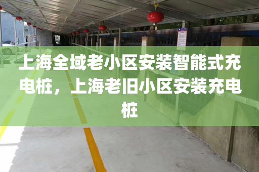 上海全域老小区安装智能式充电桩，上海老旧小区安装充电桩