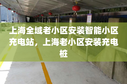 上海全域老小区安装智能小区充电站，上海老小区安装充电桩